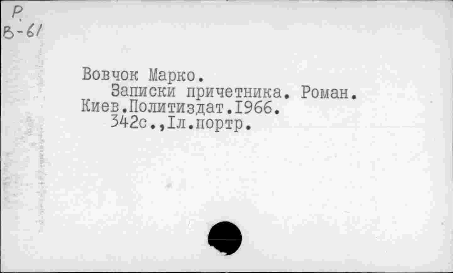 ﻿р
Вовчок Марко.
Записки причетника. Роман.
Киев.Политиздат.1966.
342с.,1л.портр.